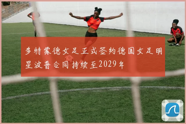 多特蒙德女足正式签约德国女足明星波普合同持续至2029年