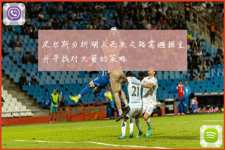 皮尔斯分析湖人西决之路需避掘金并寻找对火箭的策略