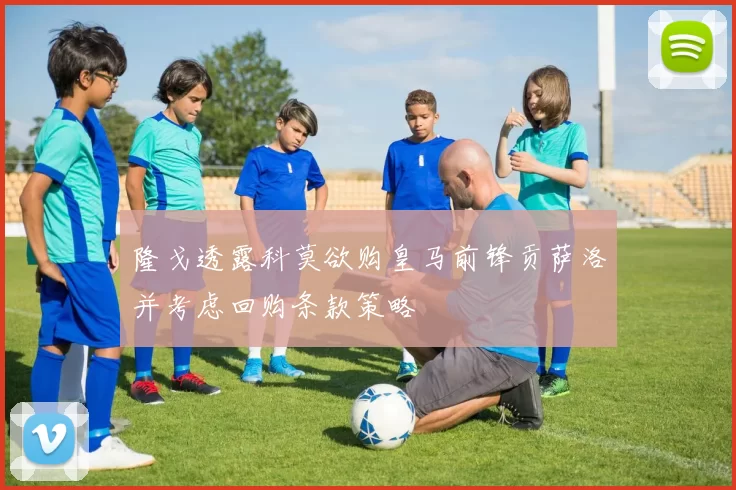 隆戈透露科莫欲购皇马前锋贡萨洛并考虑回购条款策略