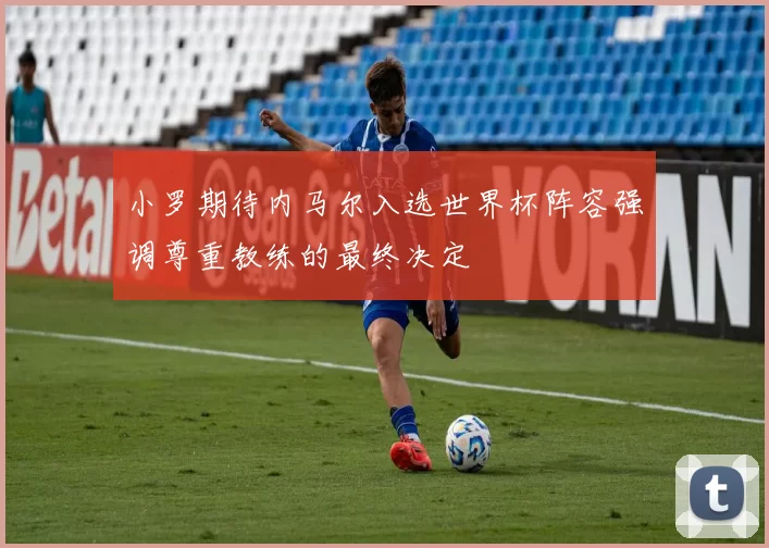 小罗期待内马尔入选世界杯阵容强调尊重教练的最终决定