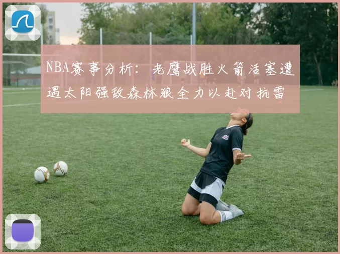 NBA赛事分析：老鹰战胜火箭活塞遭遇太阳强敌森林狼全力以赴对抗雷霆