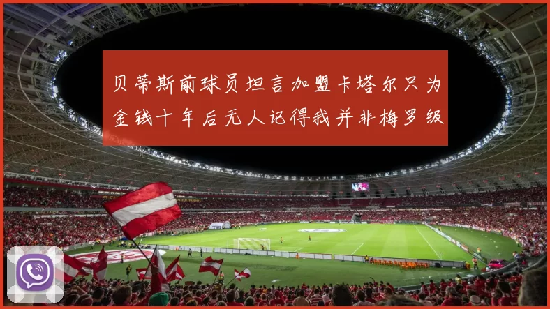 贝蒂斯前球员坦言加盟卡塔尔只为金钱十年后无人记得我并非梅罗级别