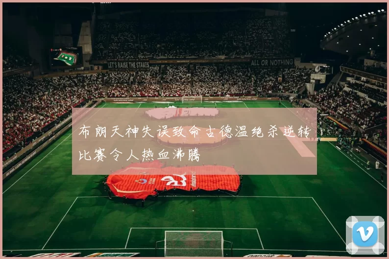 布朗天神失误致命古德温绝杀逆转比赛令人热血沸腾